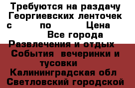 Требуются на раздачу Георгиевских ленточек с 30 .04 по 09.05. › Цена ­ 2 000 - Все города Развлечения и отдых » События, вечеринки и тусовки   . Калининградская обл.,Светловский городской округ 